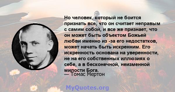 Но человек, который не боится признать все, что он считает неправым с самим собой, и все же признает, что он может быть объектом Божьей любви именно из -за его недостатков, может начать быть искренним. Его искренность