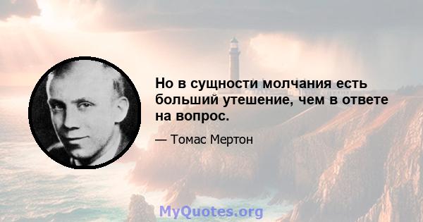 Но в сущности молчания есть больший утешение, чем в ответе на вопрос.