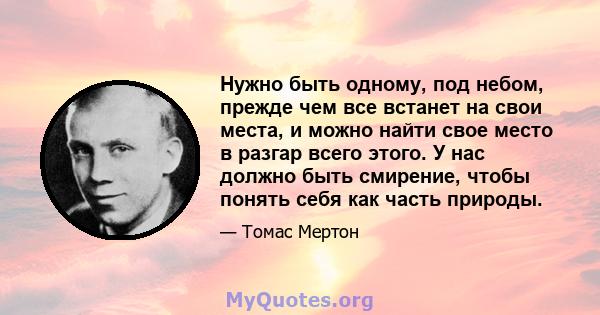 Нужно быть одному, под небом, прежде чем все встанет на свои места, и можно найти свое место в разгар всего этого. У нас должно быть смирение, чтобы понять себя как часть природы.