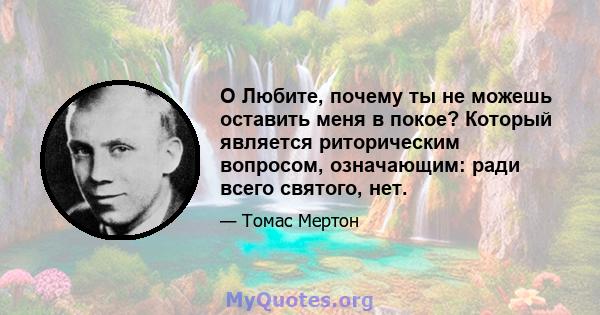 O Любите, почему ты не можешь оставить меня в покое? Который является риторическим вопросом, означающим: ради всего святого, нет.