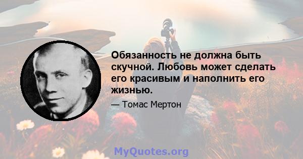 Обязанность не должна быть скучной. Любовь может сделать его красивым и наполнить его жизнью.