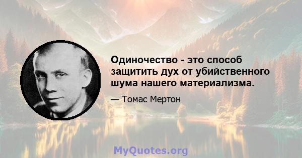 Одиночество - это способ защитить дух от убийственного шума нашего материализма.