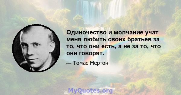 Одиночество и молчание учат меня любить своих братьев за то, что они есть, а не за то, что они говорят.