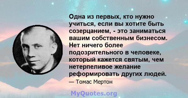 Одна из первых, кто нужно учиться, если вы хотите быть созерцанием, - это заниматься вашим собственным бизнесом. Нет ничего более подозрительного в человеке, который кажется святым, чем нетерпеливое желание