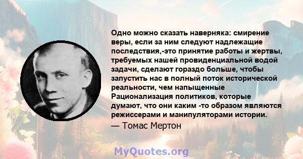 Одно можно сказать наверняка: смирение веры, если за ним следуют надлежащие последствия,-это принятие работы и жертвы, требуемых нашей провиденциальной водой задачи, сделают гораздо больше, чтобы запустить нас в полный