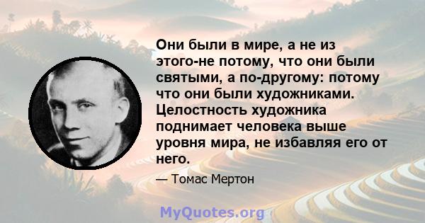 Они были в мире, а не из этого-не потому, что они были святыми, а по-другому: потому что они были художниками. Целостность художника поднимает человека выше уровня мира, не избавляя его от него.