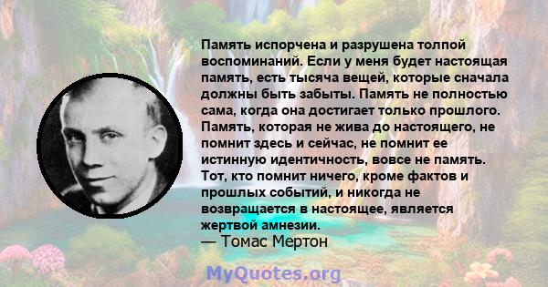 Память испорчена и разрушена толпой воспоминаний. Если у меня будет настоящая память, есть тысяча вещей, которые сначала должны быть забыты. Память не полностью сама, когда она достигает только прошлого. Память, которая 