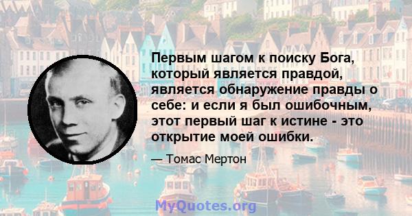 Первым шагом к поиску Бога, который является правдой, является обнаружение правды о себе: и если я был ошибочным, этот первый шаг к истине - это открытие моей ошибки.