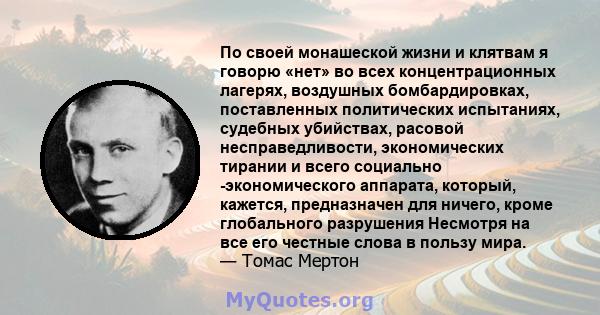 По своей монашеской жизни и клятвам я говорю «нет» во всех концентрационных лагерях, воздушных бомбардировках, поставленных политических испытаниях, судебных убийствах, расовой несправедливости, экономических тирании и