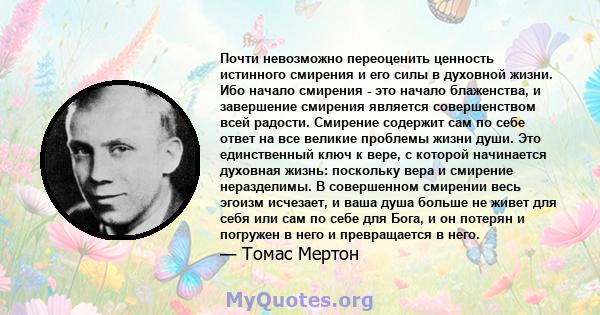 Почти невозможно переоценить ценность истинного смирения и его силы в духовной жизни. Ибо начало смирения - это начало блаженства, и завершение смирения является совершенством всей радости. Смирение содержит сам по себе 