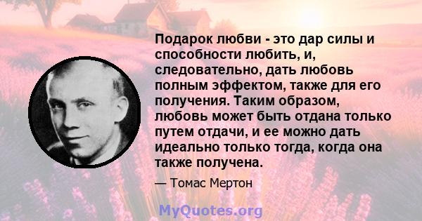 Подарок любви - это дар силы и способности любить, и, следовательно, дать любовь полным эффектом, также для его получения. Таким образом, любовь может быть отдана только путем отдачи, и ее можно дать идеально только