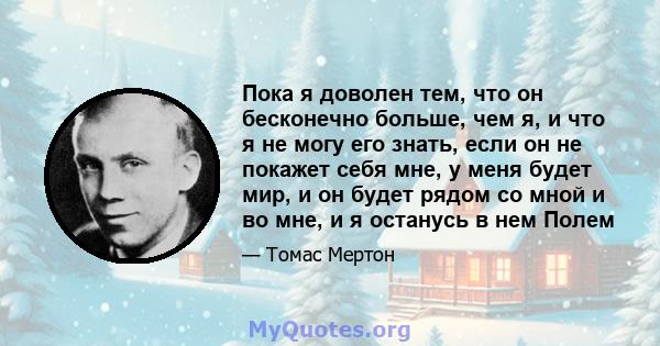 Пока я доволен тем, что он бесконечно больше, чем я, и что я не могу его знать, если он не покажет себя мне, у меня будет мир, и он будет рядом со мной и во мне, и я останусь в нем Полем