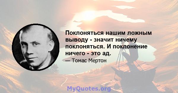 Поклоняться нашим ложным выводу - значит ничему поклоняться. И поклонение ничего - это ад.