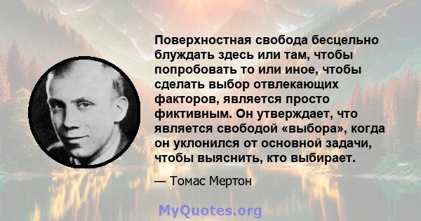 Поверхностная свобода бесцельно блуждать здесь или там, чтобы попробовать то или иное, чтобы сделать выбор отвлекающих факторов, является просто фиктивным. Он утверждает, что является свободой «выбора», когда он