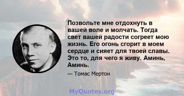 Позвольте мне отдохнуть в вашей воле и молчать. Тогда свет вашей радости согреет мою жизнь. Его огонь сгорит в моем сердце и сияет для твоей славы. Это то, для чего я живу. Аминь, Аминь.