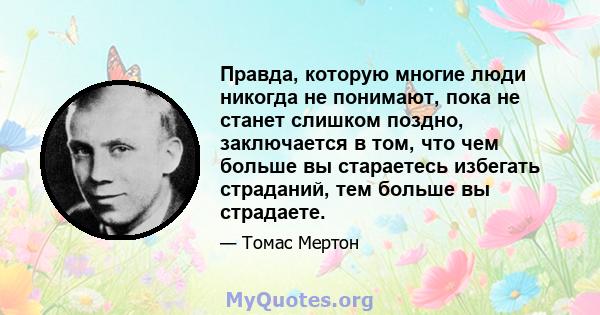 Правда, которую многие люди никогда не понимают, пока не станет слишком поздно, заключается в том, что чем больше вы стараетесь избегать страданий, тем больше вы страдаете.