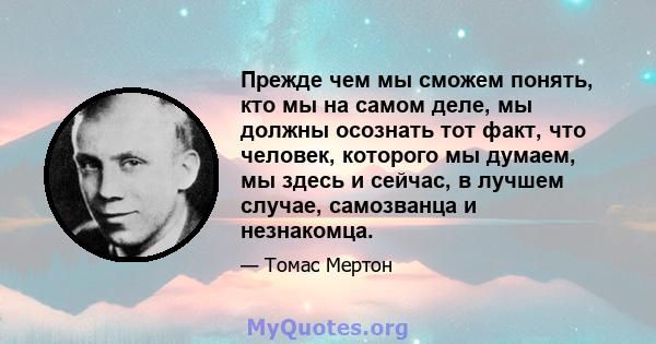 Прежде чем мы сможем понять, кто мы на самом деле, мы должны осознать тот факт, что человек, которого мы думаем, мы здесь и сейчас, в лучшем случае, самозванца и незнакомца.