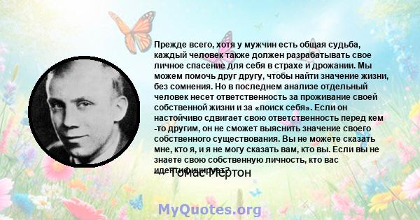 Прежде всего, хотя у мужчин есть общая судьба, каждый человек также должен разрабатывать свое личное спасение для себя в страхе и дрожании. Мы можем помочь друг другу, чтобы найти значение жизни, без сомнения. Но в