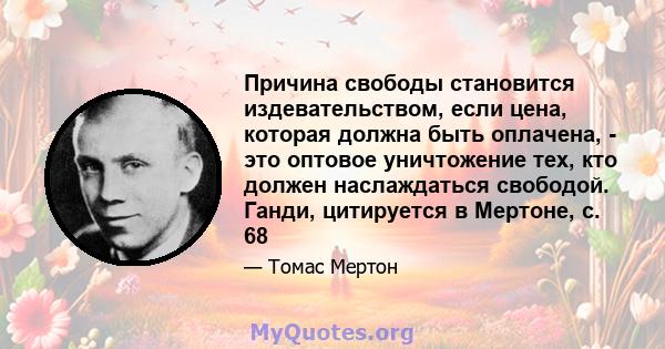 Причина свободы становится издевательством, если цена, которая должна быть оплачена, - это оптовое уничтожение тех, кто должен наслаждаться свободой. Ганди, цитируется в Мертоне, с. 68