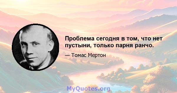 Проблема сегодня в том, что нет пустыни, только парня ранчо.