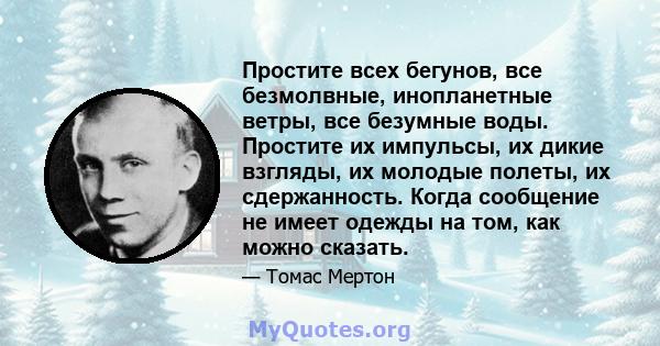 Простите всех бегунов, все безмолвные, инопланетные ветры, все безумные воды. Простите их импульсы, их дикие взгляды, их молодые полеты, их сдержанность. Когда сообщение не имеет одежды на том, как можно сказать.