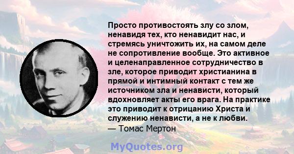 Просто противостоять злу со злом, ненавидя тех, кто ненавидит нас, и стремясь уничтожить их, на самом деле не сопротивление вообще. Это активное и целенаправленное сотрудничество в зле, которое приводит христианина в