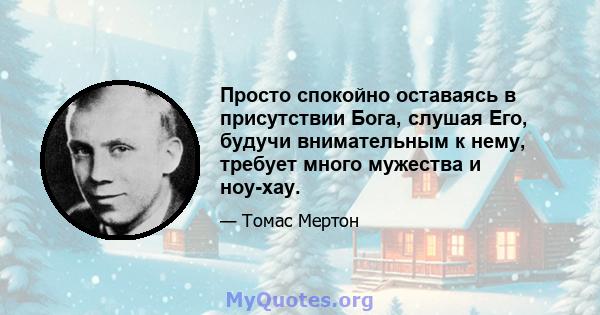 Просто спокойно оставаясь в присутствии Бога, слушая Его, будучи внимательным к нему, требует много мужества и ноу-хау.