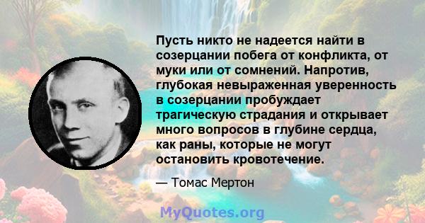 Пусть никто не надеется найти в созерцании побега от конфликта, от муки или от сомнений. Напротив, глубокая невыраженная уверенность в созерцании пробуждает трагическую страдания и открывает много вопросов в глубине