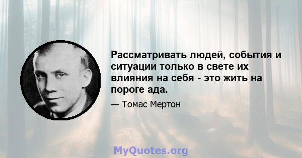 Рассматривать людей, события и ситуации только в свете их влияния на себя - это жить на пороге ада.