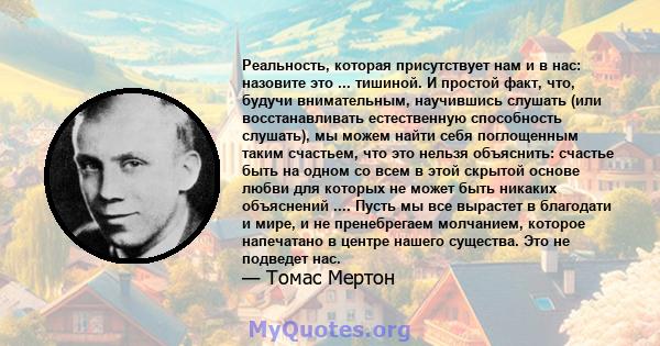 Реальность, которая присутствует нам и в нас: назовите это ... тишиной. И простой факт, что, будучи внимательным, научившись слушать (или восстанавливать естественную способность слушать), мы можем найти себя