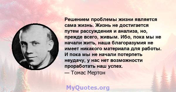 Решением проблемы жизни является сама жизнь. Жизнь не достигается путем рассуждения и анализа, но, прежде всего, живым. Ибо, пока мы не начали жить, наша благоразумия не имеет никакого материала для работы. И пока мы не 