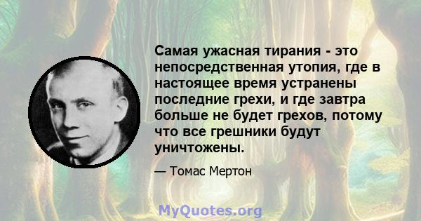 Самая ужасная тирания - это непосредственная утопия, где в настоящее время устранены последние грехи, и где завтра больше не будет грехов, потому что все грешники будут уничтожены.