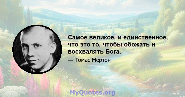 Самое великое, и единственное, что это то, чтобы обожать и восхвалять Бога.