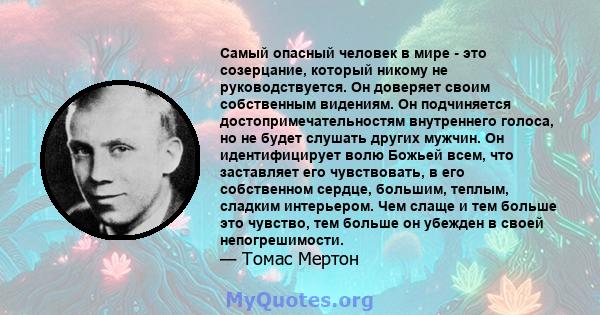 Самый опасный человек в мире - это созерцание, который никому не руководствуется. Он доверяет своим собственным видениям. Он подчиняется достопримечательностям внутреннего голоса, но не будет слушать других мужчин. Он