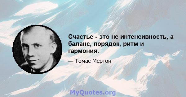 Счастье - это не интенсивность, а баланс, порядок, ритм и гармония.