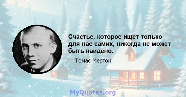 Счастье, которое ищет только для нас самих, никогда не может быть найдено.