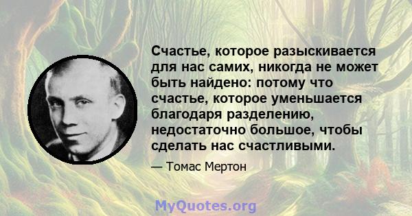 Счастье, которое разыскивается для нас самих, никогда не может быть найдено: потому что счастье, которое уменьшается благодаря разделению, недостаточно большое, чтобы сделать нас счастливыми.