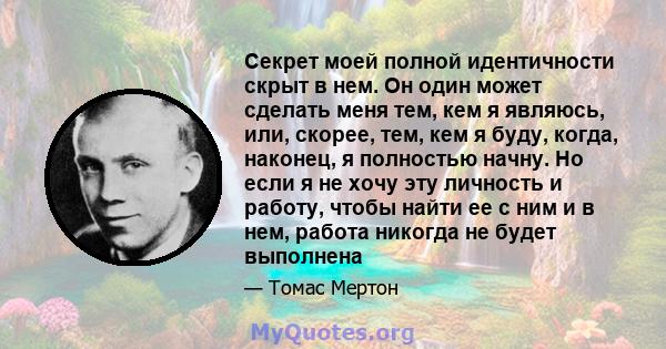 Секрет моей полной идентичности скрыт в нем. Он один может сделать меня тем, кем я являюсь, или, скорее, тем, кем я буду, когда, наконец, я полностью начну. Но если я не хочу эту личность и работу, чтобы найти ее с ним