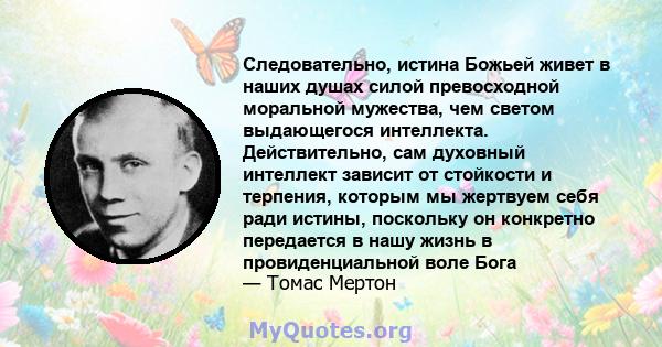 Следовательно, истина Божьей живет в наших душах силой превосходной моральной мужества, чем светом выдающегося интеллекта. Действительно, сам духовный интеллект зависит от стойкости и терпения, которым мы жертвуем себя