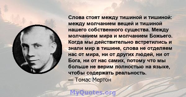 Слова стоят между тишиной и тишиной: между молчанием вещей и тишиной нашего собственного существа. Между молчанием мира и молчанием Божьего. Когда мы действительно встретились и знали мир в тишине, слова не отделяем нас 