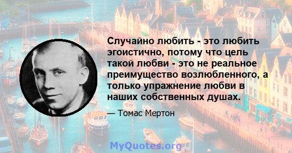 Случайно любить - это любить эгоистично, потому что цель такой любви - это не реальное преимущество возлюбленного, а только упражнение любви в наших собственных душах.