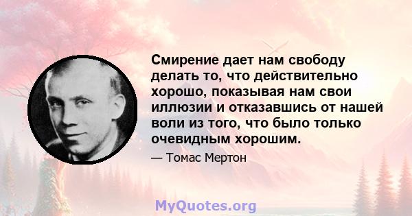 Смирение дает нам свободу делать то, что действительно хорошо, показывая нам свои иллюзии и отказавшись от нашей воли из того, что было только очевидным хорошим.