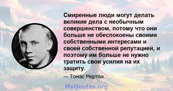 Смиренные люди могут делать великие дела с необычным совершенством, потому что они больше не обеспокоены своими собственными интересами и своей собственной репутацией, и поэтому им больше не нужно тратить свои усилия на 