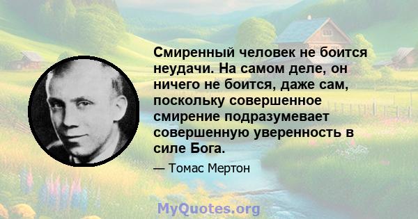 Смиренный человек не боится неудачи. На самом деле, он ничего не боится, даже сам, поскольку совершенное смирение подразумевает совершенную уверенность в силе Бога.