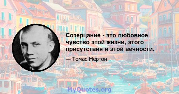 Созерцание - это любовное чувство этой жизни, этого присутствия и этой вечности.