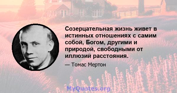 Созерцательная жизнь живет в истинных отношениях с самим собой, Богом, другими и природой, свободными от иллюзий расстояния.