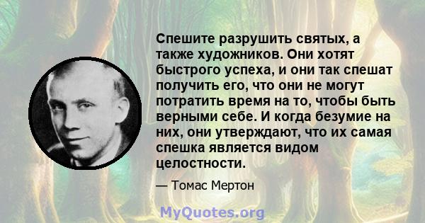 Спешите разрушить святых, а также художников. Они хотят быстрого успеха, и они так спешат получить его, что они не могут потратить время на то, чтобы быть верными себе. И когда безумие на них, они утверждают, что их