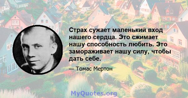 Страх сужает маленький вход нашего сердца. Это сжимает нашу способность любить. Это замораживает нашу силу, чтобы дать себе.