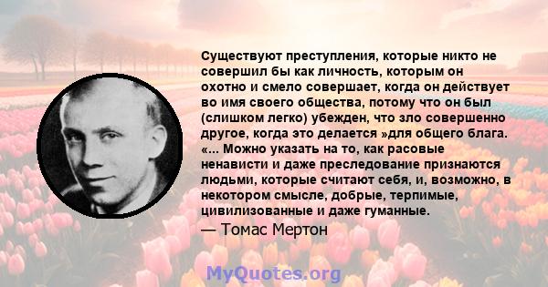 Существуют преступления, которые никто не совершил бы как личность, которым он охотно и смело совершает, когда он действует во имя своего общества, потому что он был (слишком легко) убежден, что зло совершенно другое,