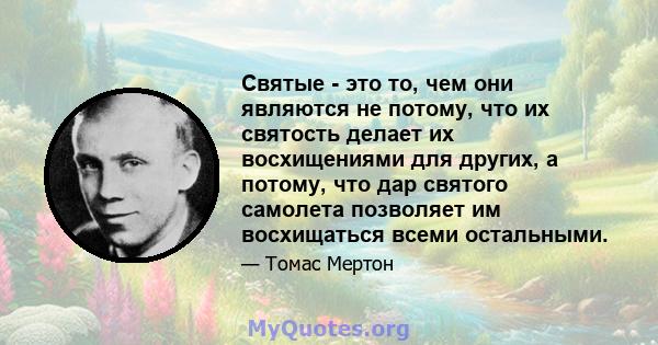 Святые - это то, чем они являются не потому, что их святость делает их восхищениями для других, а потому, что дар святого самолета позволяет им восхищаться всеми остальными.